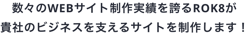 数々のWEBサイト制作実績を誇るROK8が貴社のビジネスを支えるサイトを制作します！